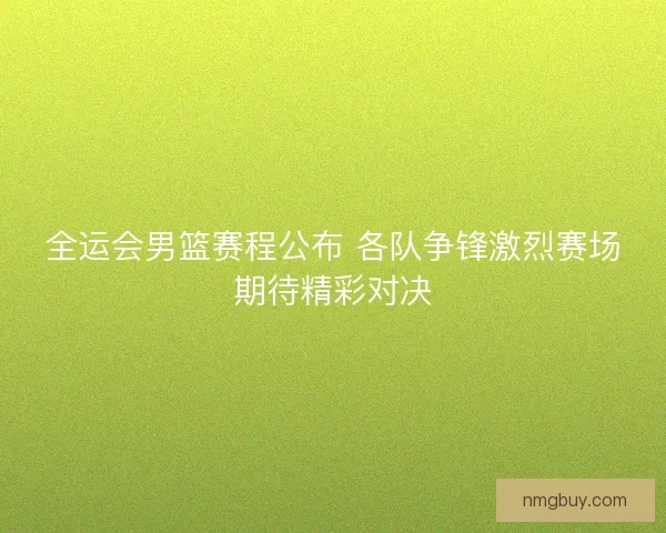 全运会男篮赛程公布 各队争锋激烈赛场期待精彩对决