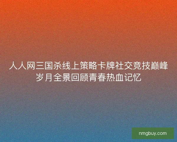 人人网三国杀线上策略卡牌社交竞技巅峰岁月全景回顾青春热血记忆