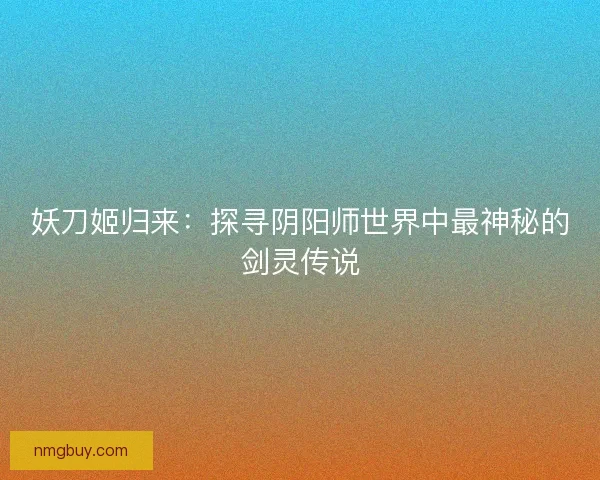妖刀姬归来：探寻阴阳师世界中最神秘的剑灵传说